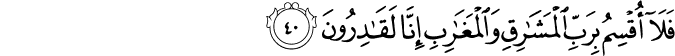 فَلَا أُقْسِمُ بِرَبِّ الْمَشَارِقِ وَالْمَغَارِبِ إِنَّا لَقَادِرُونَ
