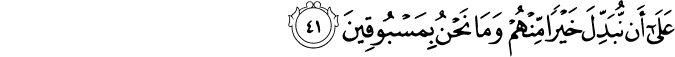عَلَىٰ أَن نُّبَدِّلَ خَيْرًا مِّنْهُمْ وَمَا نَحْنُ بِمَسْبُوقِينَ