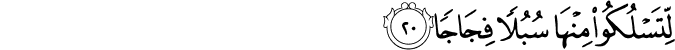 لِّتَسْلُكُوا مِنْهَا سُبُلًا فِجَاجًا