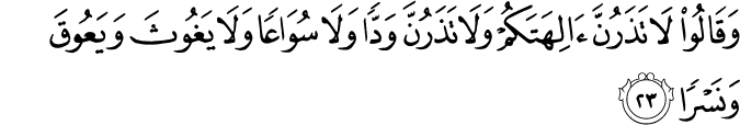 وَقَالُوا لَا تَذَرُنَّ آلِهَتَكُمْ وَلَا تَذَرُنَّ وَدًّا وَلَا سُوَاعًا وَلَا يَغُوثَ وَيَعُوقَ وَنَسْرًا