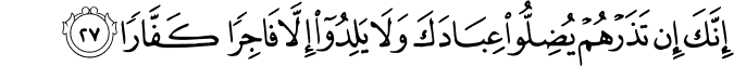 إِنَّكَ إِن تَذَرْهُمْ يُضِلُّوا عِبَادَكَ وَلَا يَلِدُوا إِلَّا فَاجِرًا كَفَّارًا
