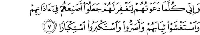 وَإِنِّي كُلَّمَا دَعَوْتُهُمْ لِتَغْفِرَ لَهُمْ جَعَلُوا أَصَابِعَهُمْ فِي آذَانِهِمْ وَاسْتَغْشَوْا ثِيَابَهُمْ وَأَصَرُّوا وَاسْتَكْبَرُوا اسْتِكْبَارًا