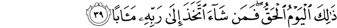 ذَٰلِكَ الْيَوْمُ الْحَقُّ ۖ فَمَن شَاءَ اتَّخَذَ إِلَىٰ رَبِّهِ مَآبًا