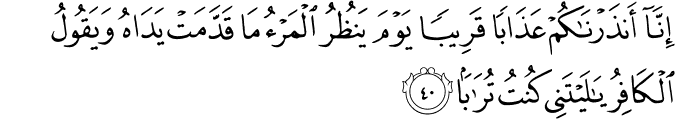 إِنَّا أَنذَرْنَاكُمْ عَذَابًا قَرِيبًا يَوْمَ يَنظُرُ الْمَرْءُ مَا قَدَّمَتْ يَدَاهُ وَيَقُولُ الْكَافِرُ يَا لَيْتَنِي كُنتُ تُرَابًا