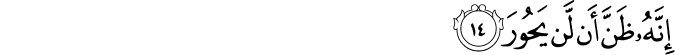 إِنَّهُ ظَنَّ أَن لَّن يَحُورَ إِنَّهُ ظَنَّ أَن لَّن يَحُورَ