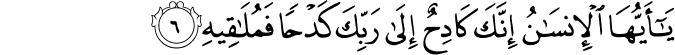 يَا أَيُّهَا الْإِنسَانُ إِنَّكَ كَادِحٌ إِلَىٰ رَبِّكَ كَدْحًا فَمُلَاقِيهِ يَا أَيُّهَا الْإِنسَانُ إِنَّكَ كَادِحٌ إِلَىٰ رَبِّكَ كَدْحًا فَمُلَاقِيهِ