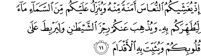 إِذْ يُغَشِّيكُمُ النُّعَاسَ أَمَنَةً مِّنْهُ وَيُنَزِّلُ عَلَيْكُم مِّنَ السَّمَاءِ مَاءً لِّيُطَهِّرَكُم بِهِ وَيُذْهِبَ عَنكُمْ رِجْزَ الشَّيْطَانِ وَلِيَرْبِطَ عَلَىٰ قُلُوبِكُمْ وَيُثَبِّتَ بِهِ الْأَقْدَامَ