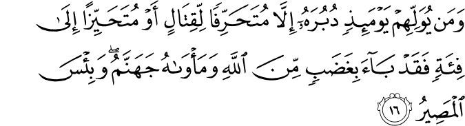 وَمَن يُوَلِّهِمْ يَوْمَئِذٍ دُبُرَهُ إِلَّا مُتَحَرِّفًا لِّقِتَالٍ أَوْ مُتَحَيِّزًا إِلَىٰ فِئَةٍ فَقَدْ بَاءَ بِغَضَبٍ مِّنَ اللَّهِ وَمَأْوَاهُ جَهَنَّمُ ۖ وَبِئْسَ الْمَصِيرُ
