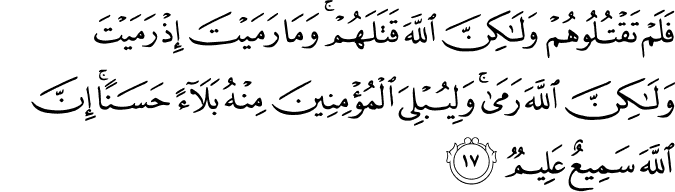 فَلَمْ تَقْتُلُوهُمْ وَلَـٰكِنَّ اللَّهَ قَتَلَهُمْ ۚ وَمَا رَمَيْتَ إِذْ رَمَيْتَ وَلَـٰكِنَّ اللَّهَ رَمَىٰ ۚ وَلِيُبْلِيَ الْمُؤْمِنِينَ مِنْهُ بَلَاءً حَسَنًا ۚ إِنَّ اللَّهَ سَمِيعٌ عَلِيمٌ