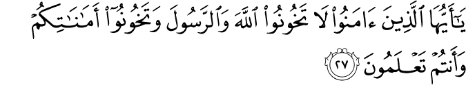 يَا أَيُّهَا الَّذِينَ آمَنُوا لَا تَخُونُوا اللَّهَ وَالرَّسُولَ وَتَخُونُوا أَمَانَاتِكُمْ وَأَنتُمْ تَعْلَمُونَ