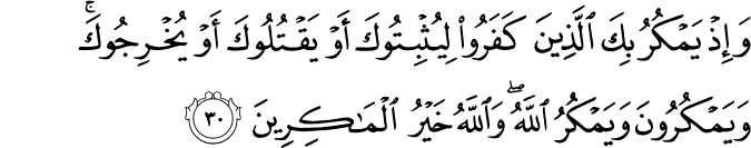 وَإِذْ يَمْكُرُ بِكَ الَّذِينَ كَفَرُوا لِيُثْبِتُوكَ أَوْ يَقْتُلُوكَ أَوْ يُخْرِجُوكَ ۚ وَيَمْكُرُونَ وَيَمْكُرُ اللَّهُ ۖ وَاللَّهُ خَيْرُ الْمَاكِرِينَ