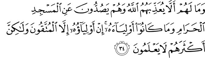 وَمَا لَهُمْ أَلَّا يُعَذِّبَهُمُ اللَّهُ وَهُمْ يَصُدُّونَ عَنِ الْمَسْجِدِ الْحَرَامِ وَمَا كَانُوا أَوْلِيَاءَهُ ۚ إِنْ أَوْلِيَاؤُهُ إِلَّا الْمُتَّقُونَ وَلَـٰكِنَّ أَكْثَرَهُمْ لَا يَعْلَمُونَ