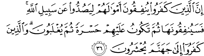 إِنَّ الَّذِينَ كَفَرُوا يُنفِقُونَ أَمْوَالَهُمْ لِيَصُدُّوا عَن سَبِيلِ اللَّهِ ۚ فَسَيُنفِقُونَهَا ثُمَّ تَكُونُ عَلَيْهِمْ حَسْرَةً ثُمَّ يُغْلَبُونَ ۗ وَالَّذِينَ كَفَرُوا إِلَىٰ جَهَنَّمَ يُحْشَرُونَ