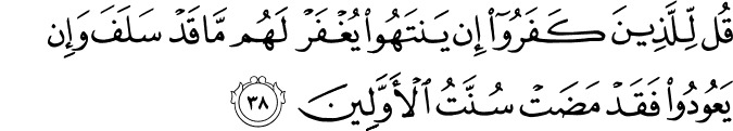 قُل لِّلَّذِينَ كَفَرُوا إِن يَنتَهُوا يُغْفَرْ لَهُم مَّا قَدْ سَلَفَ وَإِن يَعُودُوا فَقَدْ مَضَتْ سُنَّتُ الْأَوَّلِينَ