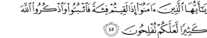 يَا أَيُّهَا الَّذِينَ آمَنُوا إِذَا لَقِيتُمْ فِئَةً فَاثْبُتُوا وَاذْكُرُوا اللَّهَ كَثِيرًا لَّعَلَّكُمْ تُفْلِحُونَ