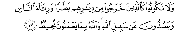 وَلَا تَكُونُوا كَالَّذِينَ خَرَجُوا مِن دِيَارِهِم بَطَرًا وَرِئَاءَ النَّاسِ وَيَصُدُّونَ عَن سَبِيلِ اللَّهِ ۚ وَاللَّهُ بِمَا يَعْمَلُونَ مُحِيطٌ