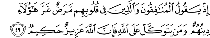 إِذْ يَقُولُ الْمُنَافِقُونَ وَالَّذِينَ فِي قُلُوبِهِم مَّرَضٌ غَرَّ هَـٰؤُلَاءِ دِينُهُمْ ۗ وَمَن يَتَوَكَّلْ عَلَى اللَّهِ فَإِنَّ اللَّهَ عَزِيزٌ حَكِيمٌ