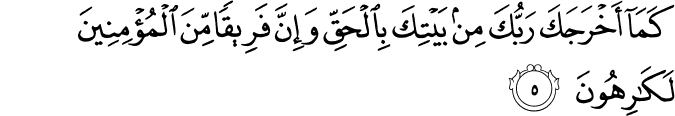 كَمَا أَخْرَجَكَ رَبُّكَ مِن بَيْتِكَ بِالْحَقِّ وَإِنَّ فَرِيقًا مِّنَ الْمُؤْمِنِينَ لَكَارِهُونَ