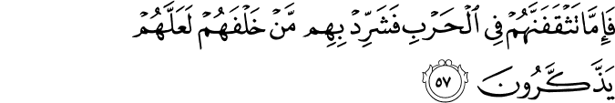 فَإِمَّا تَثْقَفَنَّهُمْ فِي الْحَرْبِ فَشَرِّدْ بِهِم مَّنْ خَلْفَهُمْ لَعَلَّهُمْ يَذَّكَّرُونَ