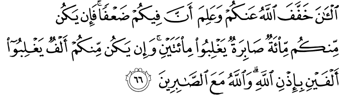 الْآنَ خَفَّفَ اللَّهُ عَنكُمْ وَعَلِمَ أَنَّ فِيكُمْ ضَعْفًا ۚ فَإِن يَكُن مِّنكُم مِّائَةٌ صَابِرَةٌ يَغْلِبُوا مِائَتَيْنِ ۚ وَإِن يَكُن مِّنكُمْ أَلْفٌ يَغْلِبُوا أَلْفَيْنِ بِإِذْنِ اللَّهِ ۗ وَاللَّهُ مَعَ الصَّابِرِينَ