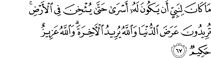 مَا كَانَ لِنَبِيٍّ أَن يَكُونَ لَهُ أَسْرَىٰ حَتَّىٰ يُثْخِنَ فِي الْأَرْضِ ۚ تُرِيدُونَ عَرَضَ الدُّنْيَا وَاللَّهُ يُرِيدُ الْآخِرَةَ ۗ وَاللَّهُ عَزِيزٌ حَكِيمٌ