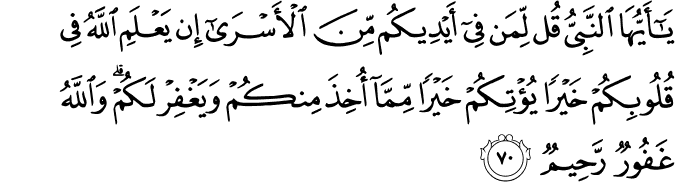 يَا أَيُّهَا النَّبِيُّ قُل لِّمَن فِي أَيْدِيكُم مِّنَ الْأَسْرَىٰ إِن يَعْلَمِ اللَّهُ فِي قُلُوبِكُمْ خَيْرًا يُؤْتِكُمْ خَيْرًا مِّمَّا أُخِذَ مِنكُمْ وَيَغْفِرْ لَكُمْ ۗ وَاللَّهُ غَفُورٌ رَّحِيمٌ