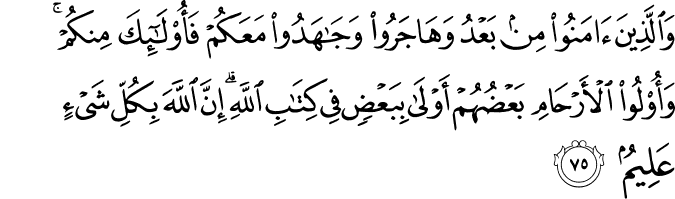 وَالَّذِينَ آمَنُوا مِن بَعْدُ وَهَاجَرُوا وَجَاهَدُوا مَعَكُمْ فَأُولَـٰئِكَ مِنكُمْ ۚ وَأُولُو الْأَرْحَامِ بَعْضُهُمْ أَوْلَىٰ بِبَعْضٍ فِي كِتَابِ اللَّهِ ۗ إِنَّ اللَّهَ بِكُلِّ شَيْءٍ عَلِيمٌ