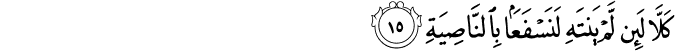 كَلَّا لَئِن لَّمْ يَنتَهِ لَنَسْفَعًا بِالنَّاصِيَةِ