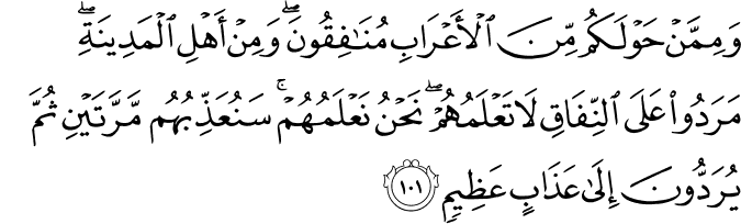 وَمِمَّنْ حَوْلَكُم مِّنَ الْأَعْرَابِ مُنَافِقُونَ ۖ وَمِنْ أَهْلِ الْمَدِينَةِ ۖ مَرَدُوا عَلَى النِّفَاقِ لَا تَعْلَمُهُمْ ۖ نَحْنُ نَعْلَمُهُمْ ۚ سَنُعَذِّبُهُم مَّرَّتَيْنِ ثُمَّ يُرَدُّونَ إِلَىٰ عَذَابٍ عَظِيمٍ