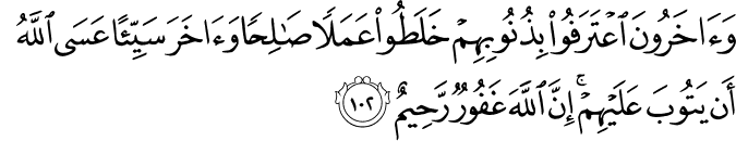 وَآخَرُونَ اعْتَرَفُوا بِذُنُوبِهِمْ خَلَطُوا عَمَلًا صَالِحًا وَآخَرَ سَيِّئًا عَسَى اللَّهُ أَن يَتُوبَ عَلَيْهِمْ ۚ إِنَّ اللَّهَ غَفُورٌ رَّحِيمٌ