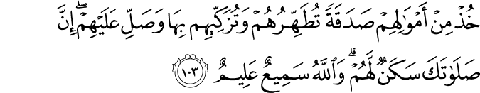 خُذْ مِنْ أَمْوَالِهِمْ صَدَقَةً تُطَهِّرُهُمْ وَتُزَكِّيهِم بِهَا وَصَلِّ عَلَيْهِمْ ۖ إِنَّ صَلَاتَكَ سَكَنٌ لَّهُمْ ۗ وَاللَّهُ سَمِيعٌ عَلِيمٌ