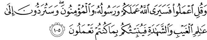 وَقُلِ اعْمَلُوا فَسَيَرَى اللَّهُ عَمَلَكُمْ وَرَسُولُهُ وَالْمُؤْمِنُونَ ۖ وَسَتُرَدُّونَ إِلَىٰ عَالِمِ الْغَيْبِ وَالشَّهَادَةِ فَيُنَبِّئُكُم بِمَا كُنتُمْ تَعْمَلُونَ