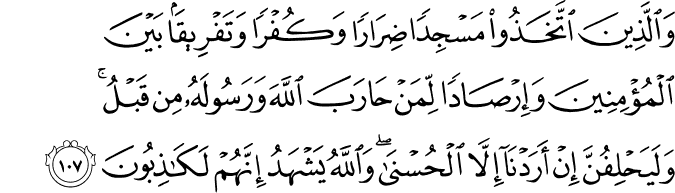 وَالَّذِينَ اتَّخَذُوا مَسْجِدًا ضِرَارًا وَكُفْرًا وَتَفْرِيقًا بَيْنَ الْمُؤْمِنِينَ وَإِرْصَادًا لِّمَنْ حَارَبَ اللَّهَ وَرَسُولَهُ مِن قَبْلُ ۚ وَلَيَحْلِفُنَّ إِنْ أَرَدْنَا إِلَّا الْحُسْنَىٰ ۖ وَاللَّهُ يَشْهَدُ إِنَّهُمْ لَكَاذِبُونَ