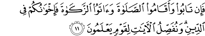 فَإِن تَابُوا وَأَقَامُوا الصَّلَاةَ وَآتَوُا الزَّكَاةَ فَإِخْوَانُكُمْ فِي الدِّينِ ۗ وَنُفَصِّلُ الْآيَاتِ لِقَوْمٍ يَعْلَمُونَ