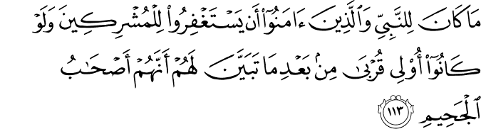 مَا كَانَ لِلنَّبِيِّ وَالَّذِينَ آمَنُوا أَن يَسْتَغْفِرُوا لِلْمُشْرِكِينَ وَلَوْ كَانُوا أُولِي قُرْبَىٰ مِن بَعْدِ مَا تَبَيَّنَ لَهُمْ أَنَّهُمْ أَصْحَابُ الْجَحِيمِ