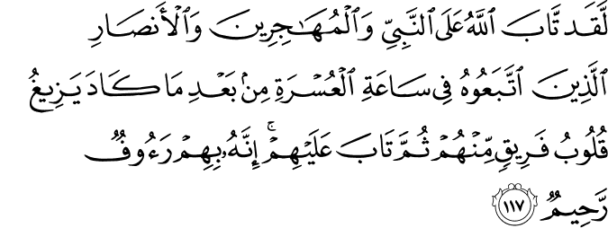 لَّقَد تَّابَ اللَّهُ عَلَى النَّبِيِّ وَالْمُهَاجِرِينَ وَالْأَنصَارِ الَّذِينَ اتَّبَعُوهُ فِي سَاعَةِ الْعُسْرَةِ مِن بَعْدِ مَا كَادَ يَزِيغُ قُلُوبُ فَرِيقٍ مِّنْهُمْ ثُمَّ تَابَ عَلَيْهِمْ ۚ إِنَّهُ بِهِمْ رَءُوفٌ رَّحِيمٌ