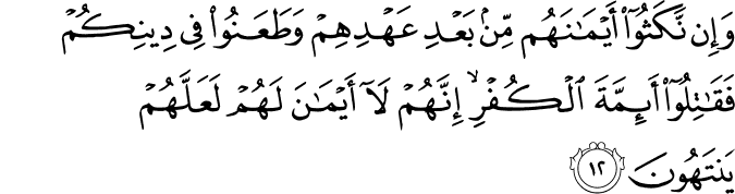 وَإِن نَّكَثُوا أَيْمَانَهُم مِّن بَعْدِ عَهْدِهِمْ وَطَعَنُوا فِي دِينِكُمْ فَقَاتِلُوا أَئِمَّةَ الْكُفْرِ ۙ إِنَّهُمْ لَا أَيْمَانَ لَهُمْ لَعَلَّهُمْ يَنتَهُونَ