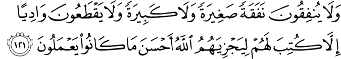 وَلَا يُنفِقُونَ نَفَقَةً صَغِيرَةً وَلَا كَبِيرَةً وَلَا يَقْطَعُونَ وَادِيًا إِلَّا كُتِبَ لَهُمْ لِيَجْزِيَهُمُ اللَّهُ أَحْسَنَ مَا كَانُوا يَعْمَلُونَ