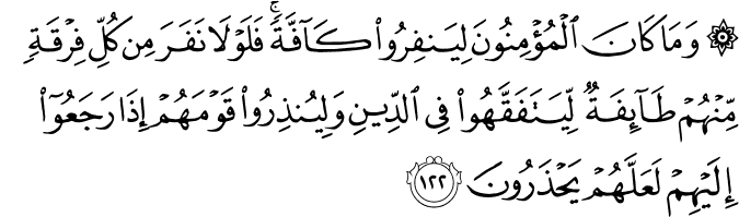 وَمَا كَانَ الْمُؤْمِنُونَ لِيَنفِرُوا كَافَّةً ۚ فَلَوْلَا نَفَرَ مِن كُلِّ فِرْقَةٍ مِّنْهُمْ طَائِفَةٌ لِّيَتَفَقَّهُوا فِي الدِّينِ وَلِيُنذِرُوا قَوْمَهُمْ إِذَا رَجَعُوا إِلَيْهِمْ لَعَلَّهُمْ يَحْذَرُونَ