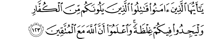 يَا أَيُّهَا الَّذِينَ آمَنُوا قَاتِلُوا الَّذِينَ يَلُونَكُم مِّنَ الْكُفَّارِ وَلْيَجِدُوا فِيكُمْ غِلْظَةً ۚ وَاعْلَمُوا أَنَّ اللَّهَ مَعَ الْمُتَّقِينَ