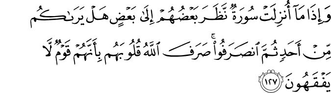 وَإِذَا مَا أُنزِلَتْ سُورَةٌ نَّظَرَ بَعْضُهُمْ إِلَىٰ بَعْضٍ هَلْ يَرَاكُم مِّنْ أَحَدٍ ثُمَّ انصَرَفُوا ۚ صَرَفَ اللَّهُ قُلُوبَهُم بِأَنَّهُمْ قَوْمٌ لَّا يَفْقَهُونَ