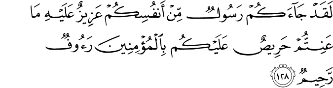 لَقَدْ جَاءَكُمْ رَسُولٌ مِّنْ أَنفُسِكُمْ عَزِيزٌ عَلَيْهِ مَا عَنِتُّمْ حَرِيصٌ عَلَيْكُم بِالْمُؤْمِنِينَ رَءُوفٌ رَّحِيمٌ