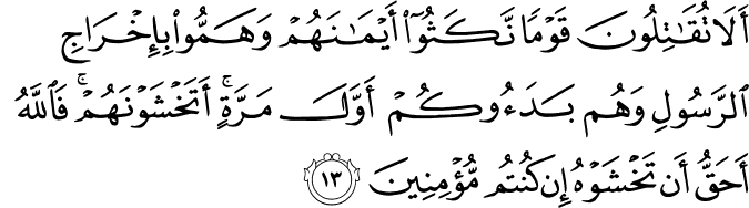 أَلَا تُقَاتِلُونَ قَوْمًا نَّكَثُوا أَيْمَانَهُمْ وَهَمُّوا بِإِخْرَاجِ الرَّسُولِ وَهُم بَدَءُوكُمْ أَوَّلَ مَرَّةٍ ۚ أَتَخْشَوْنَهُمْ ۚ فَاللَّهُ أَحَقُّ أَن تَخْشَوْهُ إِن كُنتُم مُّؤْمِنِينَ