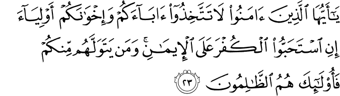 يَا أَيُّهَا الَّذِينَ آمَنُوا لَا تَتَّخِذُوا آبَاءَكُمْ وَإِخْوَانَكُمْ أَوْلِيَاءَ إِنِ اسْتَحَبُّوا الْكُفْرَ عَلَى الْإِيمَانِ ۚ وَمَن يَتَوَلَّهُم مِّنكُمْ فَأُولَـٰئِكَ هُمُ الظَّالِمُونَ