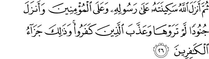 ثُمَّ أَنزَلَ اللَّهُ سَكِينَتَهُ عَلَىٰ رَسُولِهِ وَعَلَى الْمُؤْمِنِينَ وَأَنزَلَ جُنُودًا لَّمْ تَرَوْهَا وَعَذَّبَ الَّذِينَ كَفَرُوا ۚ وَذَٰلِكَ جَزَاءُ الْكَافِرِينَ