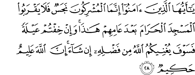 يَا أَيُّهَا الَّذِينَ آمَنُوا إِنَّمَا الْمُشْرِكُونَ نَجَسٌ فَلَا يَقْرَبُوا الْمَسْجِدَ الْحَرَامَ بَعْدَ عَامِهِمْ هَـٰذَا ۚ وَإِنْ خِفْتُمْ عَيْلَةً فَسَوْفَ يُغْنِيكُمُ اللَّهُ مِن فَضْلِهِ إِن شَاءَ ۚ إِنَّ اللَّهَ عَلِيمٌ حَكِيمٌ