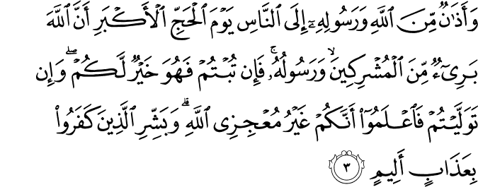 وَأَذَانٌ مِّنَ اللَّهِ وَرَسُولِهِ إِلَى النَّاسِ يَوْمَ الْحَجِّ الْأَكْبَرِ أَنَّ اللَّهَ بَرِيءٌ مِّنَ الْمُشْرِكِينَ ۙ وَرَسُولُهُ ۚ فَإِن تُبْتُمْ فَهُوَ خَيْرٌ لَّكُمْ ۖ وَإِن تَوَلَّيْتُمْ فَاعْلَمُوا أَنَّكُمْ غَيْرُ مُعْجِزِي اللَّهِ ۗ وَبَشِّرِ الَّذِينَ كَفَرُوا بِعَذَابٍ أَلِيمٍ