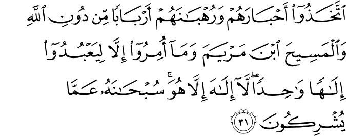 اتَّخَذُوا أَحْبَارَهُمْ وَرُهْبَانَهُمْ أَرْبَابًا مِّن دُونِ اللَّهِ وَالْمَسِيحَ ابْنَ مَرْيَمَ وَمَا أُمِرُوا إِلَّا لِيَعْبُدُوا إِلَـٰهًا وَاحِدًا ۖ لَّا إِلَـٰهَ إِلَّا هُوَ ۚ سُبْحَانَهُ عَمَّا يُشْرِكُونَ
