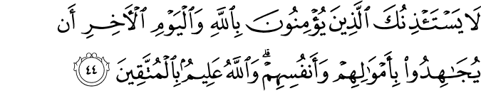 لَا يَسْتَأْذِنُكَ الَّذِينَ يُؤْمِنُونَ بِاللَّهِ وَالْيَوْمِ الْآخِرِ أَن يُجَاهِدُوا بِأَمْوَالِهِمْ وَأَنفُسِهِمْ ۗ وَاللَّهُ عَلِيمٌ بِالْمُتَّقِينَ