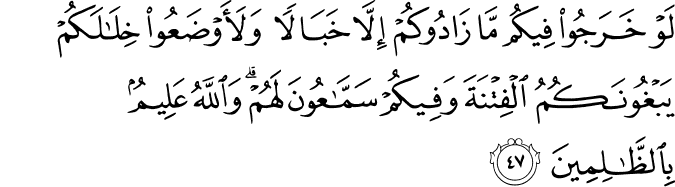 لَوْ خَرَجُوا فِيكُم مَّا زَادُوكُمْ إِلَّا خَبَالًا وَلَأَوْضَعُوا خِلَالَكُمْ يَبْغُونَكُمُ الْفِتْنَةَ وَفِيكُمْ سَمَّاعُونَ لَهُمْ ۗ وَاللَّهُ عَلِيمٌ بِالظَّالِمِينَ